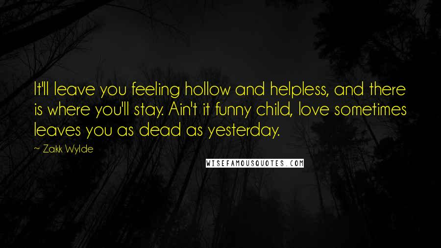 Zakk Wylde Quotes: It'll leave you feeling hollow and helpless, and there is where you'll stay. Ain't it funny child, love sometimes leaves you as dead as yesterday.