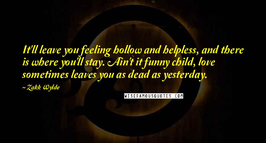 Zakk Wylde Quotes: It'll leave you feeling hollow and helpless, and there is where you'll stay. Ain't it funny child, love sometimes leaves you as dead as yesterday.