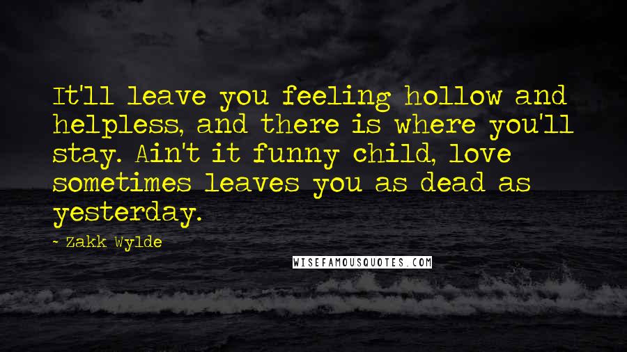 Zakk Wylde Quotes: It'll leave you feeling hollow and helpless, and there is where you'll stay. Ain't it funny child, love sometimes leaves you as dead as yesterday.