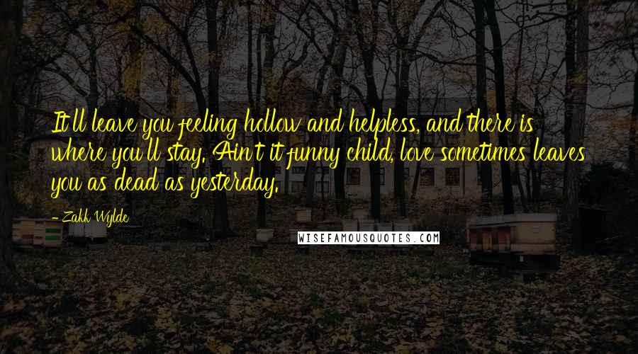 Zakk Wylde Quotes: It'll leave you feeling hollow and helpless, and there is where you'll stay. Ain't it funny child, love sometimes leaves you as dead as yesterday.