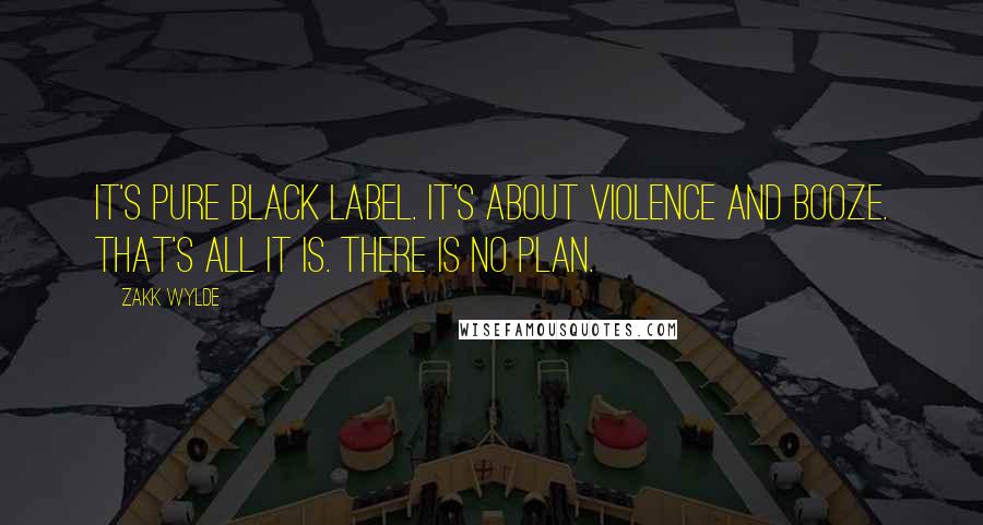 Zakk Wylde Quotes: It's pure Black Label. It's about violence and booze. That's all it is. There is no plan.