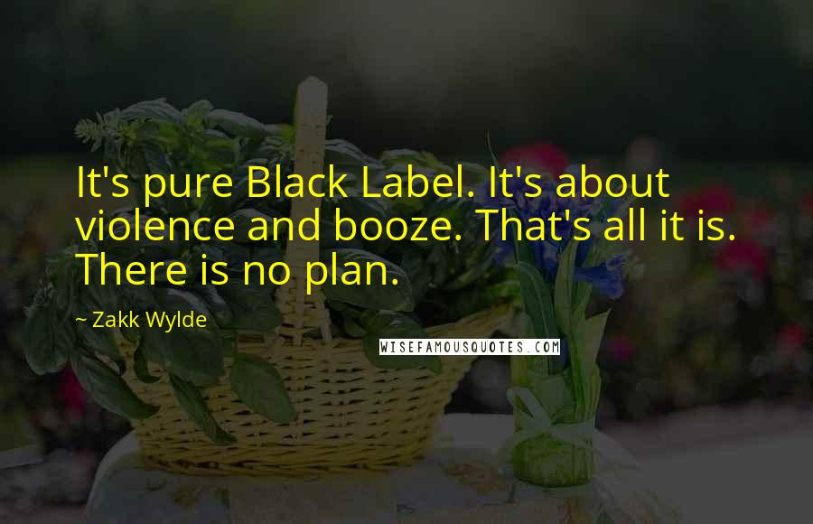 Zakk Wylde Quotes: It's pure Black Label. It's about violence and booze. That's all it is. There is no plan.