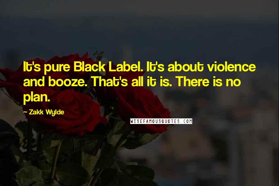 Zakk Wylde Quotes: It's pure Black Label. It's about violence and booze. That's all it is. There is no plan.