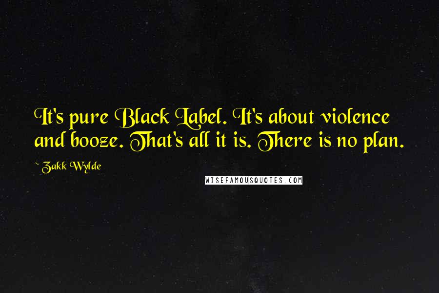 Zakk Wylde Quotes: It's pure Black Label. It's about violence and booze. That's all it is. There is no plan.