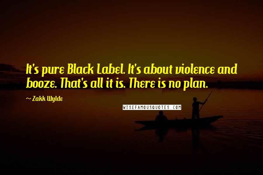 Zakk Wylde Quotes: It's pure Black Label. It's about violence and booze. That's all it is. There is no plan.