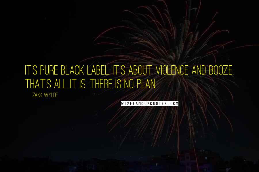 Zakk Wylde Quotes: It's pure Black Label. It's about violence and booze. That's all it is. There is no plan.