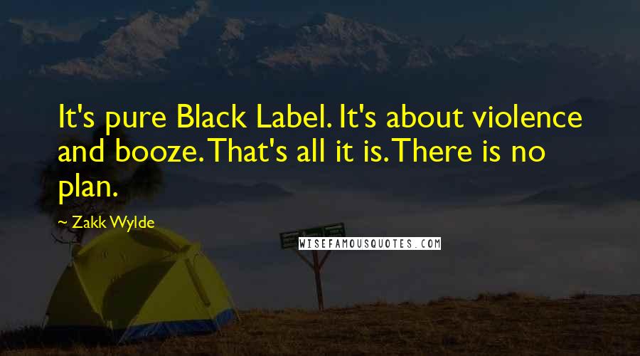 Zakk Wylde Quotes: It's pure Black Label. It's about violence and booze. That's all it is. There is no plan.