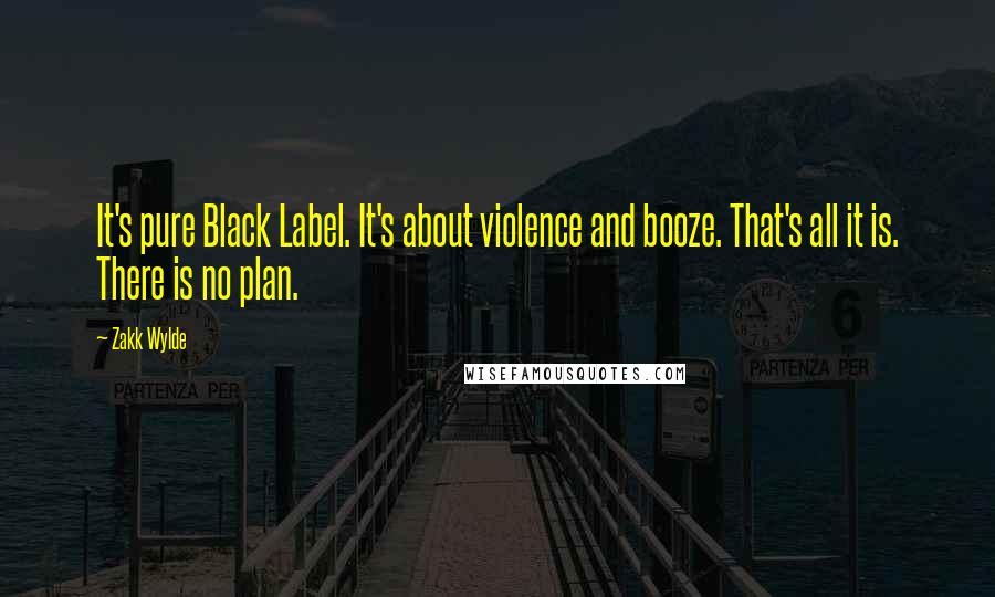 Zakk Wylde Quotes: It's pure Black Label. It's about violence and booze. That's all it is. There is no plan.