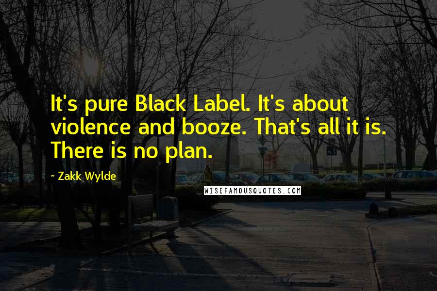 Zakk Wylde Quotes: It's pure Black Label. It's about violence and booze. That's all it is. There is no plan.