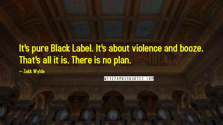 Zakk Wylde Quotes: It's pure Black Label. It's about violence and booze. That's all it is. There is no plan.