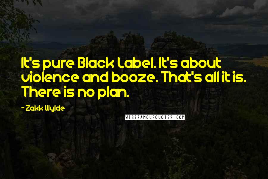 Zakk Wylde Quotes: It's pure Black Label. It's about violence and booze. That's all it is. There is no plan.