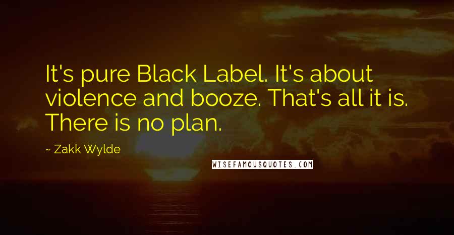 Zakk Wylde Quotes: It's pure Black Label. It's about violence and booze. That's all it is. There is no plan.