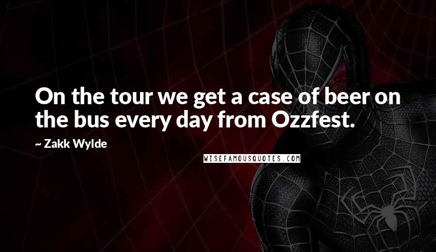 Zakk Wylde Quotes: On the tour we get a case of beer on the bus every day from Ozzfest.
