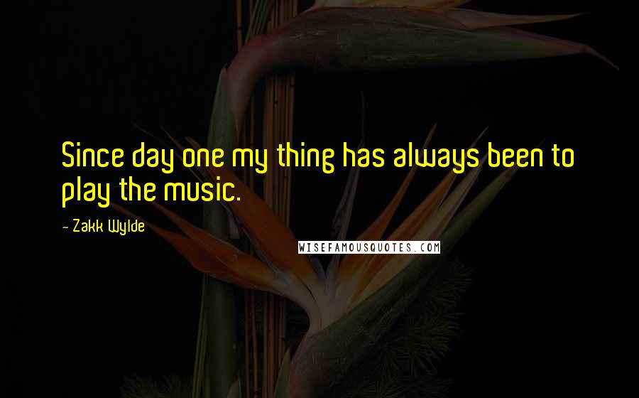 Zakk Wylde Quotes: Since day one my thing has always been to play the music.