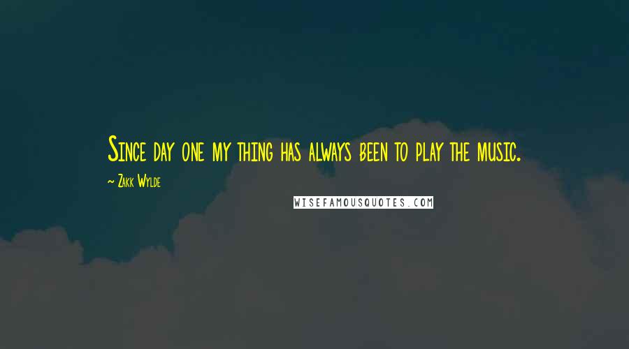 Zakk Wylde Quotes: Since day one my thing has always been to play the music.