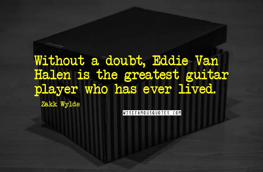 Zakk Wylde Quotes: Without a doubt, Eddie Van Halen is the greatest guitar player who has ever lived.