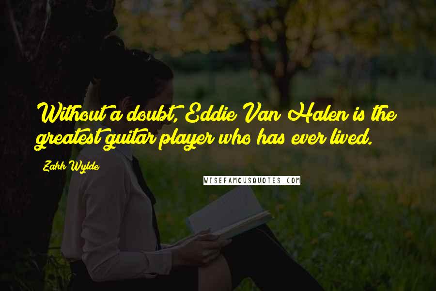 Zakk Wylde Quotes: Without a doubt, Eddie Van Halen is the greatest guitar player who has ever lived.