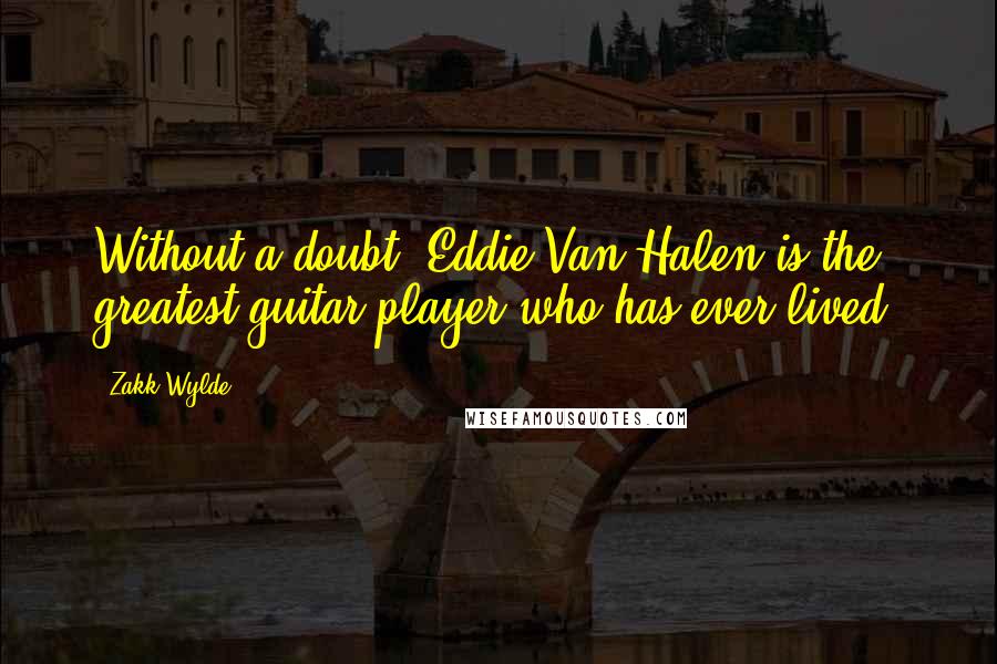 Zakk Wylde Quotes: Without a doubt, Eddie Van Halen is the greatest guitar player who has ever lived.