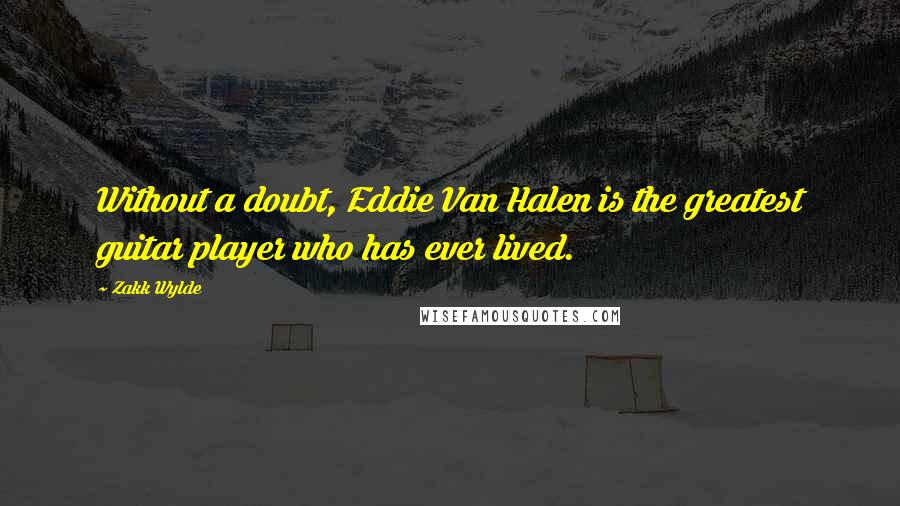 Zakk Wylde Quotes: Without a doubt, Eddie Van Halen is the greatest guitar player who has ever lived.