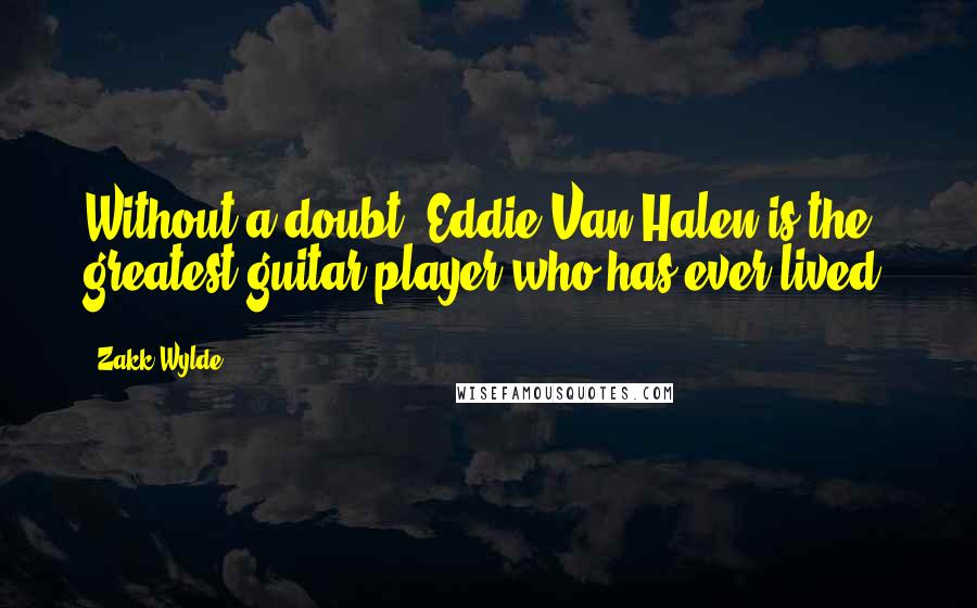 Zakk Wylde Quotes: Without a doubt, Eddie Van Halen is the greatest guitar player who has ever lived.