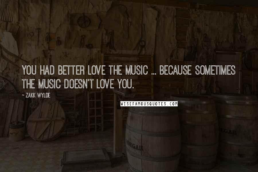 Zakk Wylde Quotes: You had better love the music ... because sometimes the music doesn't love you.