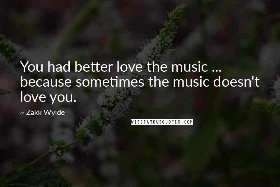 Zakk Wylde Quotes: You had better love the music ... because sometimes the music doesn't love you.