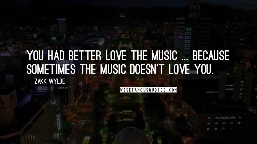 Zakk Wylde Quotes: You had better love the music ... because sometimes the music doesn't love you.