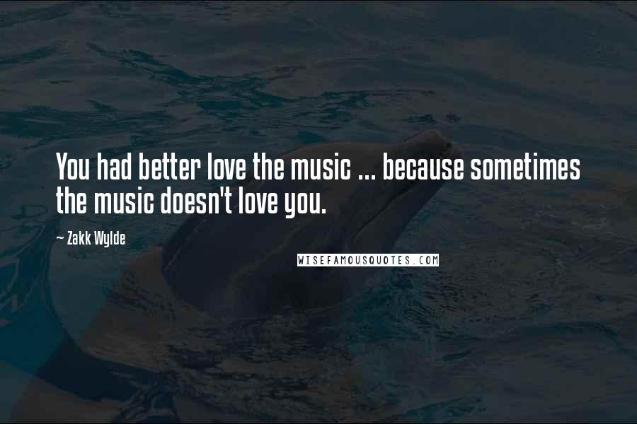 Zakk Wylde Quotes: You had better love the music ... because sometimes the music doesn't love you.