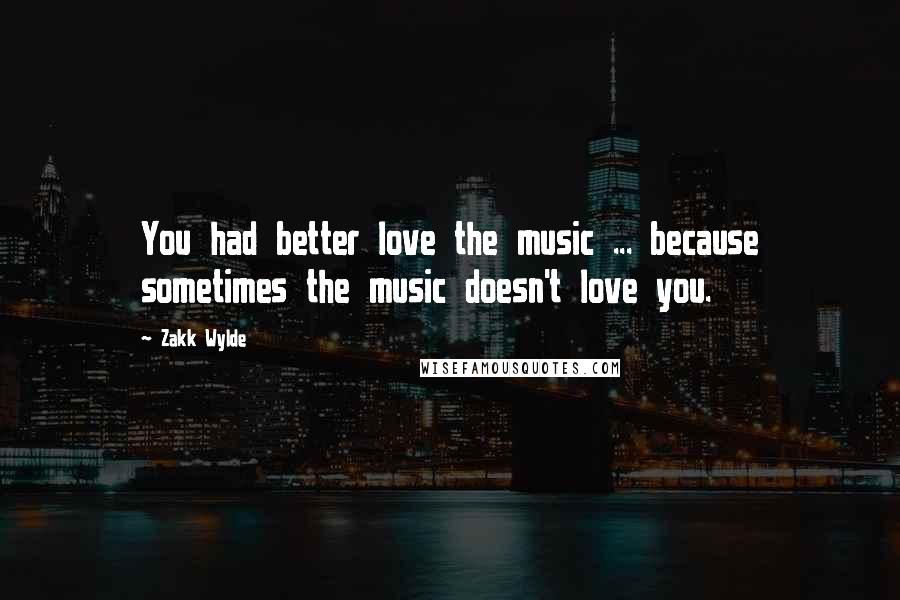 Zakk Wylde Quotes: You had better love the music ... because sometimes the music doesn't love you.
