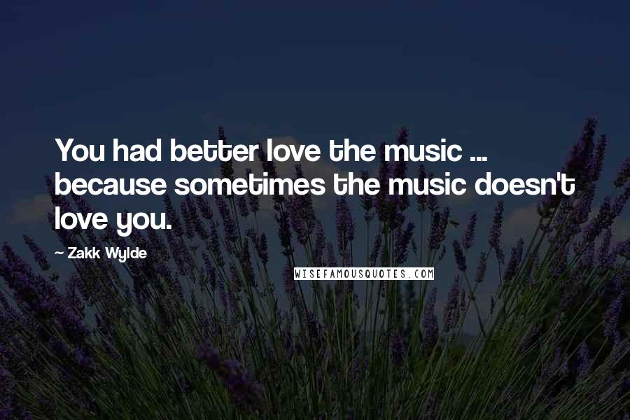 Zakk Wylde Quotes: You had better love the music ... because sometimes the music doesn't love you.