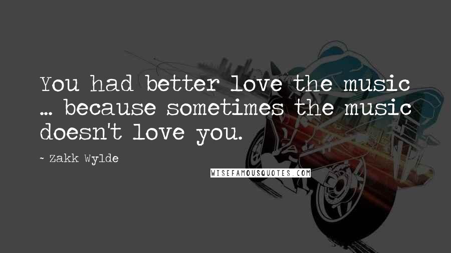 Zakk Wylde Quotes: You had better love the music ... because sometimes the music doesn't love you.