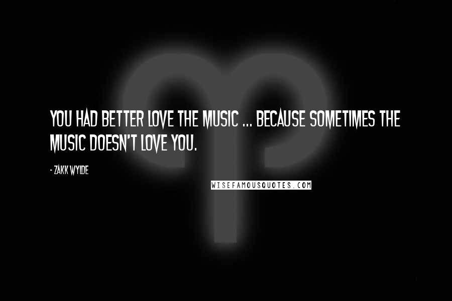 Zakk Wylde Quotes: You had better love the music ... because sometimes the music doesn't love you.