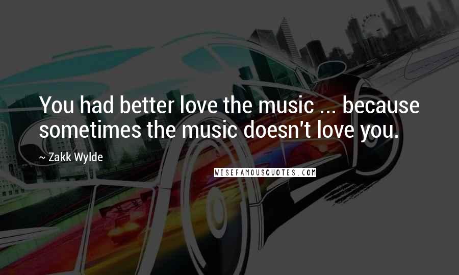 Zakk Wylde Quotes: You had better love the music ... because sometimes the music doesn't love you.