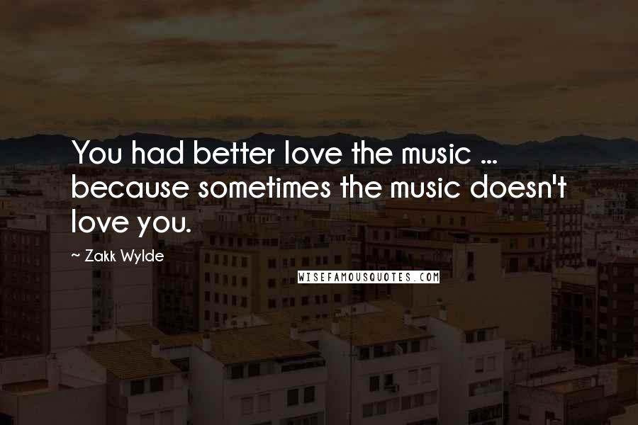 Zakk Wylde Quotes: You had better love the music ... because sometimes the music doesn't love you.