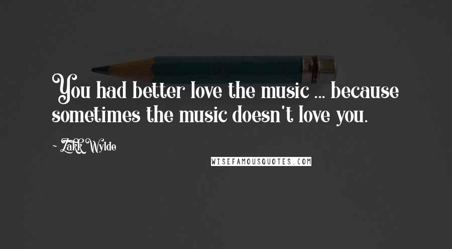 Zakk Wylde Quotes: You had better love the music ... because sometimes the music doesn't love you.