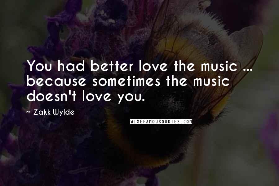 Zakk Wylde Quotes: You had better love the music ... because sometimes the music doesn't love you.