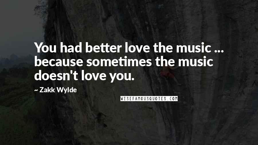 Zakk Wylde Quotes: You had better love the music ... because sometimes the music doesn't love you.