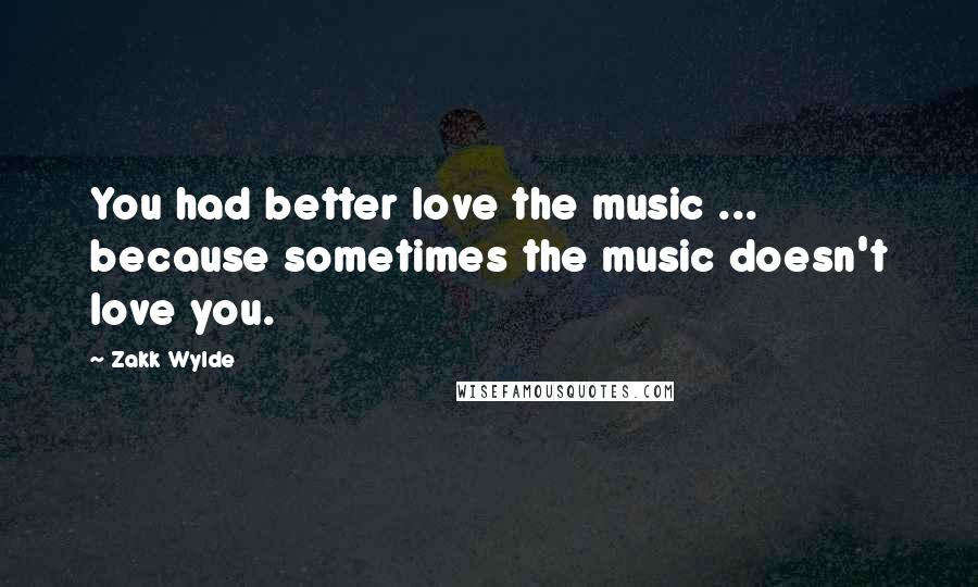 Zakk Wylde Quotes: You had better love the music ... because sometimes the music doesn't love you.