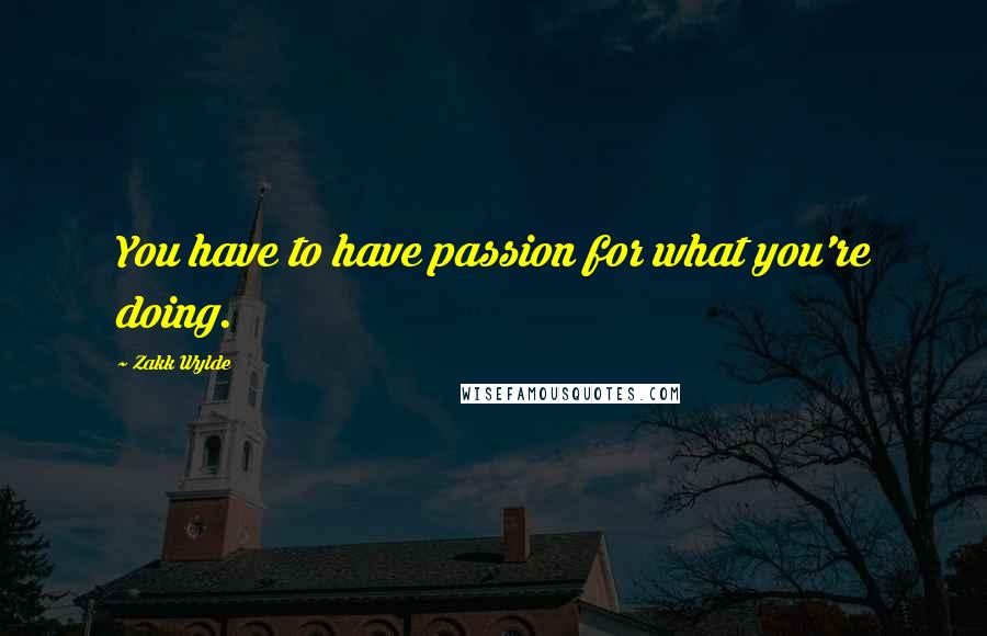 Zakk Wylde Quotes: You have to have passion for what you're doing.