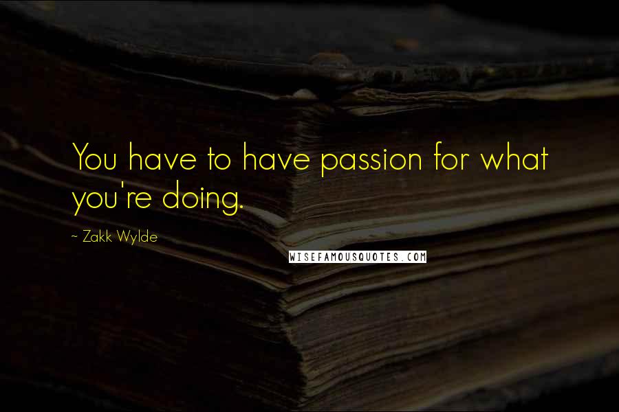 Zakk Wylde Quotes: You have to have passion for what you're doing.