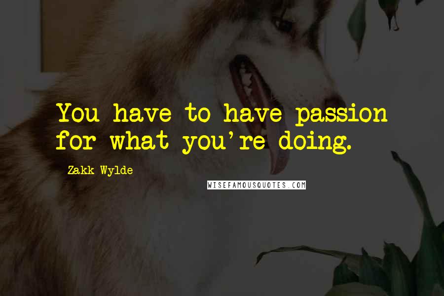 Zakk Wylde Quotes: You have to have passion for what you're doing.