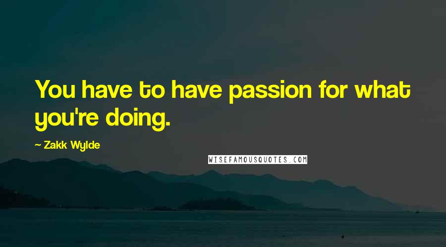 Zakk Wylde Quotes: You have to have passion for what you're doing.