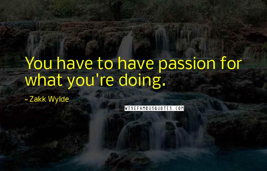 Zakk Wylde Quotes: You have to have passion for what you're doing.