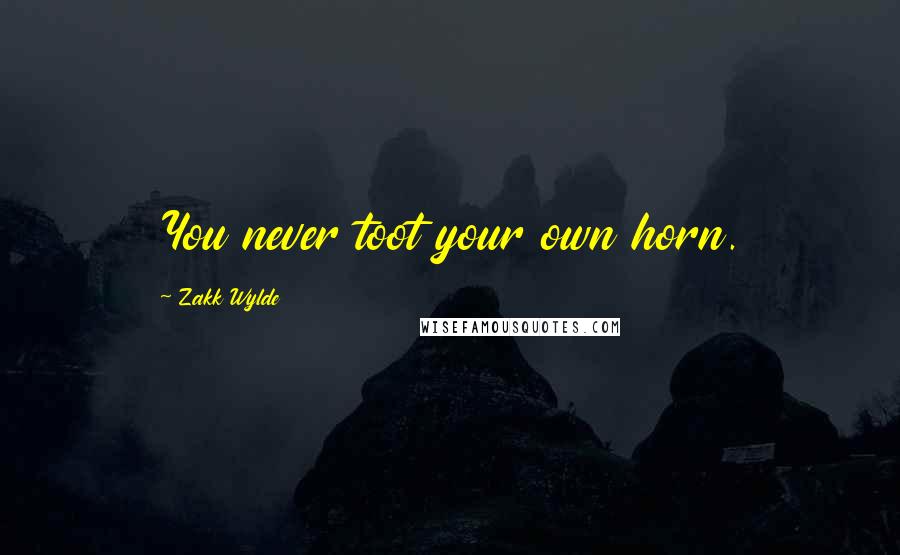 Zakk Wylde Quotes: You never toot your own horn.