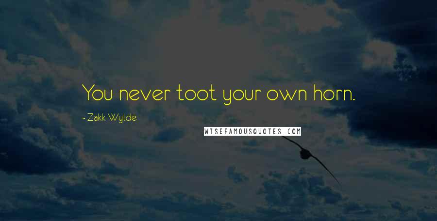 Zakk Wylde Quotes: You never toot your own horn.