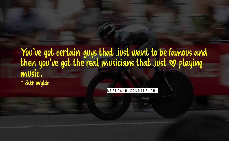 Zakk Wylde Quotes: You've got certain guys that just want to be famous and then you've got the real musicians that just love playing music.