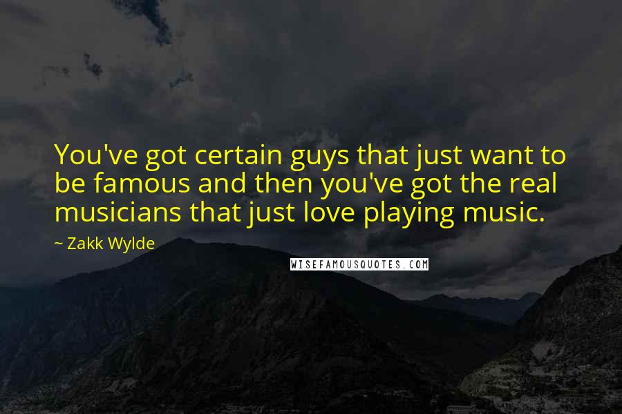 Zakk Wylde Quotes: You've got certain guys that just want to be famous and then you've got the real musicians that just love playing music.