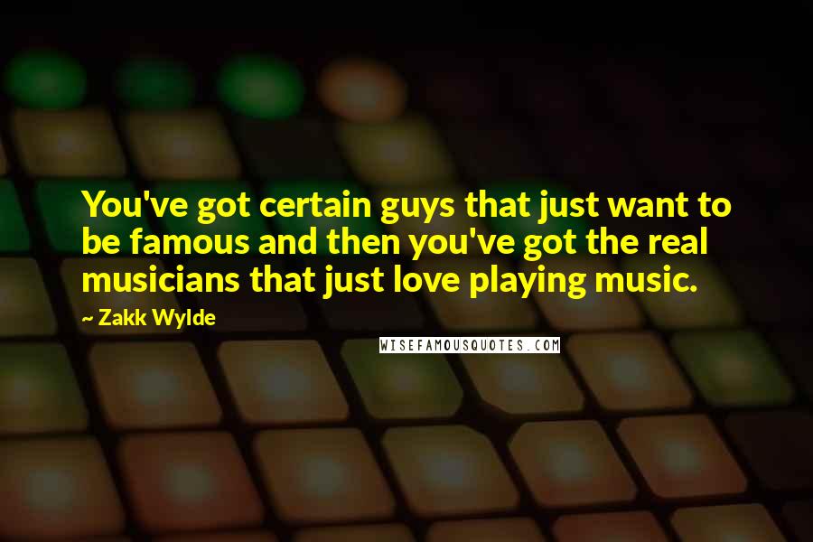 Zakk Wylde Quotes: You've got certain guys that just want to be famous and then you've got the real musicians that just love playing music.