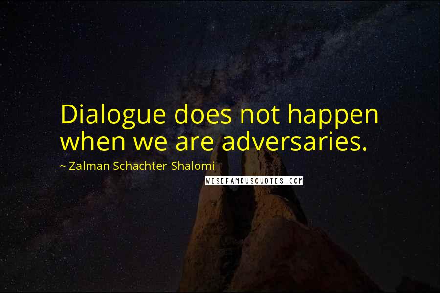 Zalman Schachter-Shalomi Quotes: Dialogue does not happen when we are adversaries.