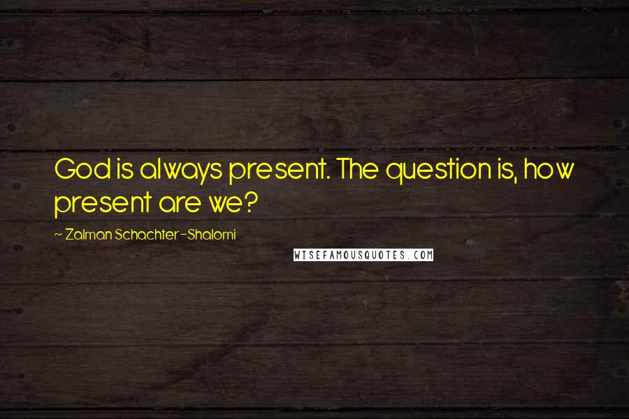Zalman Schachter-Shalomi Quotes: God is always present. The question is, how present are we?
